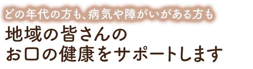 どの年代の方も、病気や障がいがある方も。地域の皆さんのお口の健康をサポートします